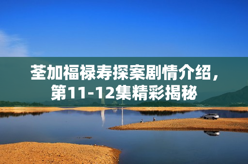 荃加福禄寿探案剧情介绍，第11-12集精彩揭秘