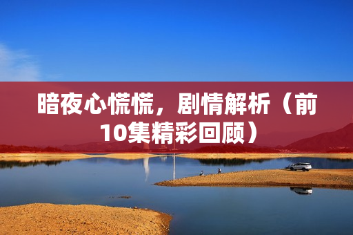 暗夜心慌慌，剧情解析（前10集精彩回顾）