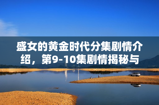 盛女的黄金时代分集剧情介绍，第9-10集剧情揭秘与高潮转折