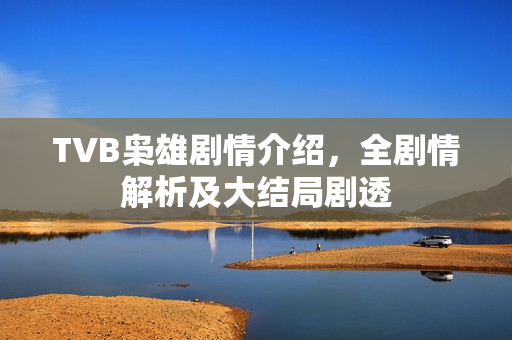 TVB枭雄剧情介绍,全剧情解析及大结局剧透 TVB枭雄剧情介绍,全剧情解析及大结局剧透