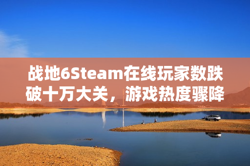 战地6Steam在线玩家数跌破十万大关,游戏热度骤降 战地6Steam在线玩家数跌破十万大关,游戏热度骤降