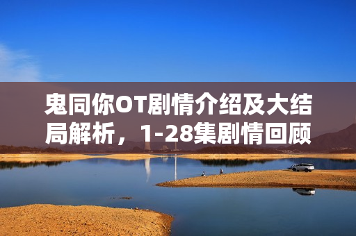 鬼同你OT剧情介绍及大结局解析,1-28集剧情回顾与揭秘 鬼同你OT剧情介绍及大结局解析,1-28集剧情回顾与揭秘