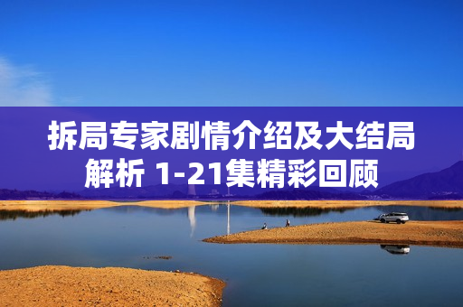 拆局专家剧情介绍及大结局解析 1-21集精彩回顾