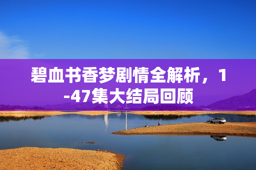 碧血书香梦剧情全解析，1-47集大结局回顾