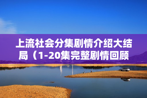 上流社会分集剧情介绍大结局（1-20集完整剧情回顾）