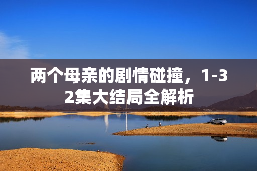 两个母亲的剧情碰撞，1-32集大结局全解析