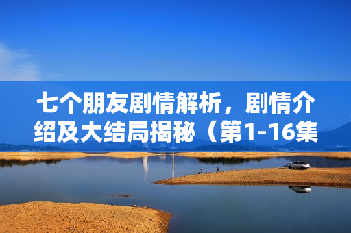 七个朋友剧情解析，剧情介绍及大结局揭秘（第1-16集）