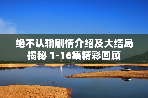 绝不认输剧情介绍及大结局揭秘 1-16集精彩回顾