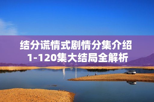 结分谎情式剧情分集介绍 1-120集大结局全解析