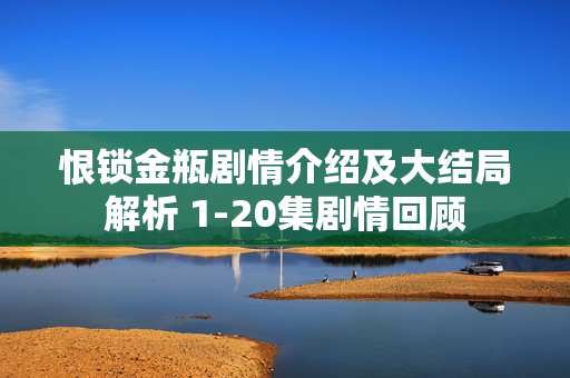 恨锁金瓶剧情介绍及大结局解析 1-20集剧情回顾 恨锁金瓶剧情介绍及大结局解析 1-20集剧情回顾
