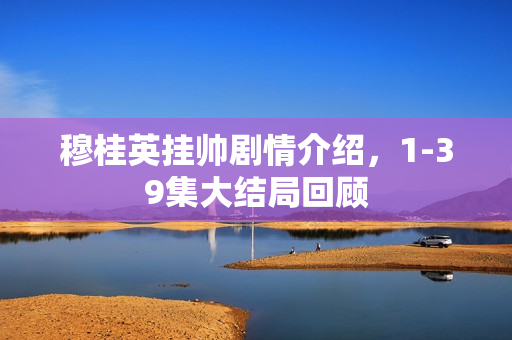 穆桂英挂帅剧情介绍，1-39集大结局回顾