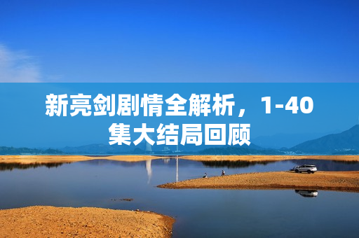 新亮剑剧情全解析，1-40集大结局回顾