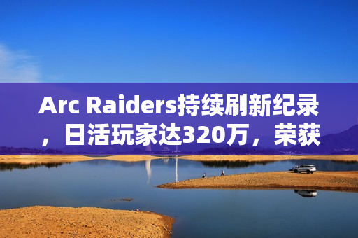 Arc Raiders持续刷新纪录,日活玩家达320万,荣获TGA年度最佳多人游戏称号 Arc Raiders持续刷新纪录,日活玩家达320万,荣获TGA年度最佳多人游戏称号
