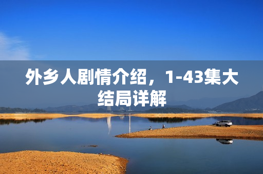 外乡人剧情介绍,1-43集大结局详解 外乡人剧情介绍,1-43集大结局详解