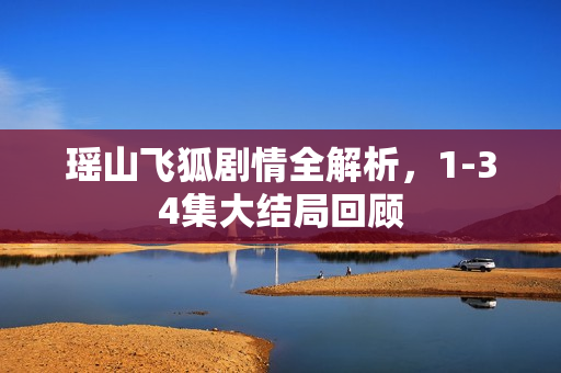 瑶山飞狐剧情全解析，1-34集大结局回顾