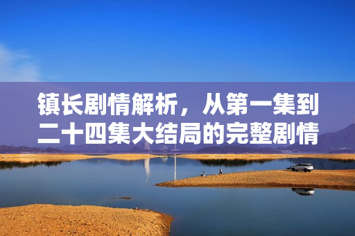 镇长剧情解析，从第一集到二十四集大结局的完整剧情介绍
