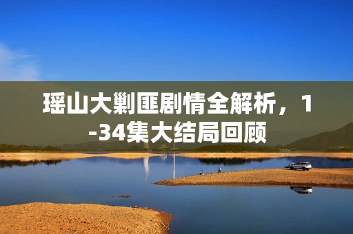 瑶山大剿匪剧情全解析，1-34集大结局回顾
