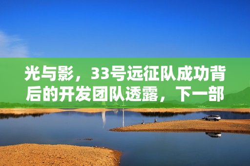 光与影,33号远征队成功背后的开发团队透露,下一部作品不会迎合粉丝期待的心理期待 光与影,33号远征队成功背后的开发团队透露,下一部作品不会迎合粉丝期待的心理期待