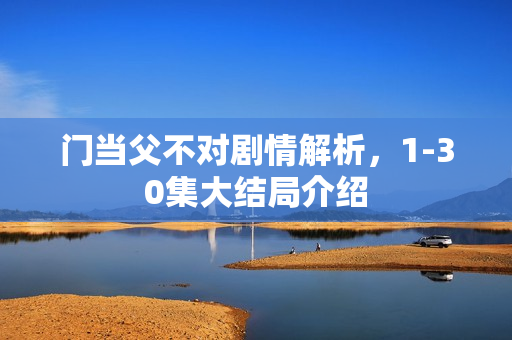 门当父不对剧情解析，1-30集大结局介绍