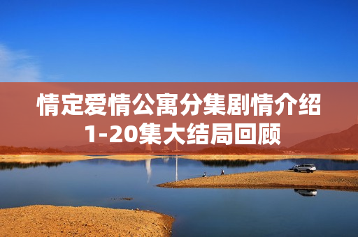 情定爱情公寓分集剧情介绍 1-20集大结局回顾