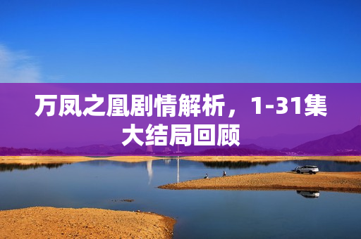 万凤之凰剧情解析，1-31集大结局回顾