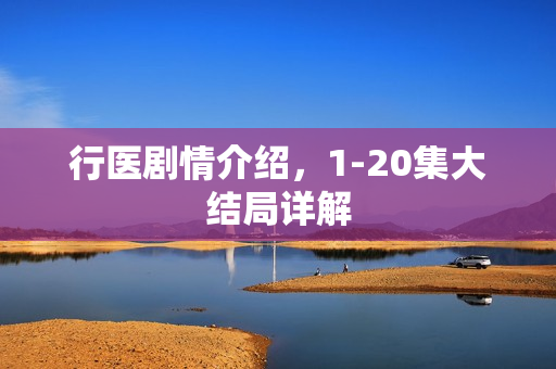 行医剧情介绍，1-20集大结局详解