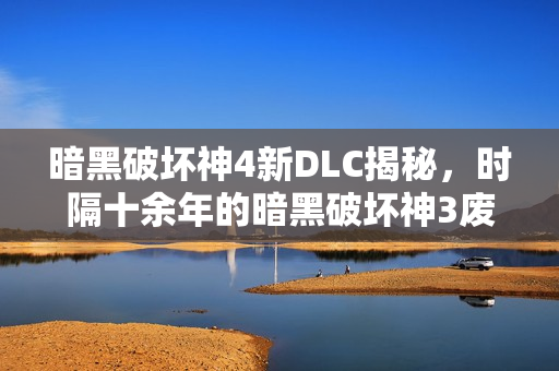 暗黑破坏神4新DLC揭秘，时隔十余年的暗黑破坏神3废案重见天日
