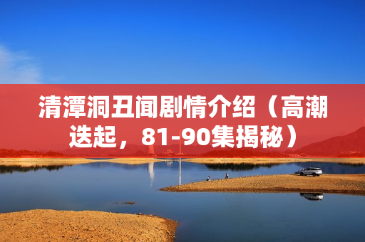 清潭洞丑闻剧情介绍（高潮迭起，81-90集揭秘）