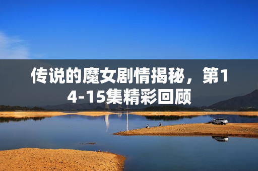 传说的魔女剧情揭秘，第14-15集精彩回顾