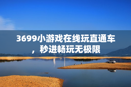 3699小游戏在线玩直通车，秒进畅玩无极限