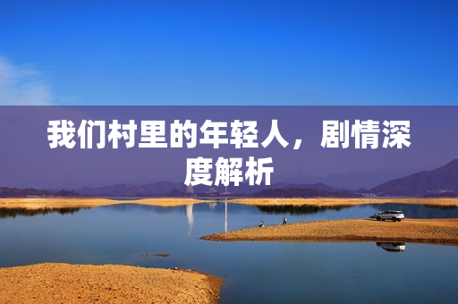 我们村里的年轻人，剧情深度解析