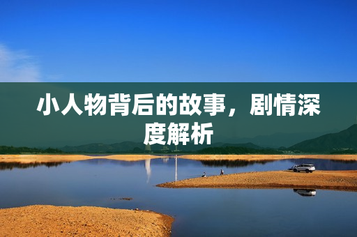 小人物背后的故事，剧情深度解析