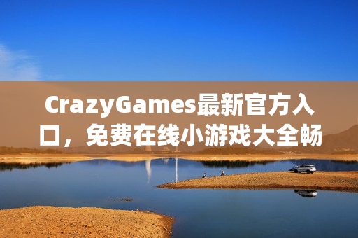 CrazyGames最新官方入口，免费在线小游戏大全畅玩不停歇