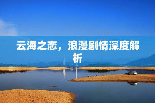 云海之恋，浪漫剧情深度解析