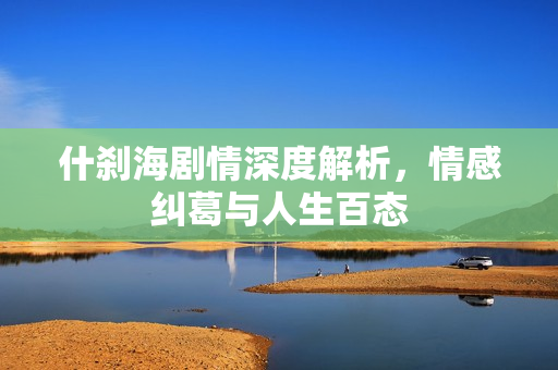 什刹海剧情深度解析，情感纠葛与人生百态