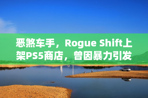 恶煞车手，Rogue Shift上架PS5商店，曾因暴力引发争议的新赛车游戏体验