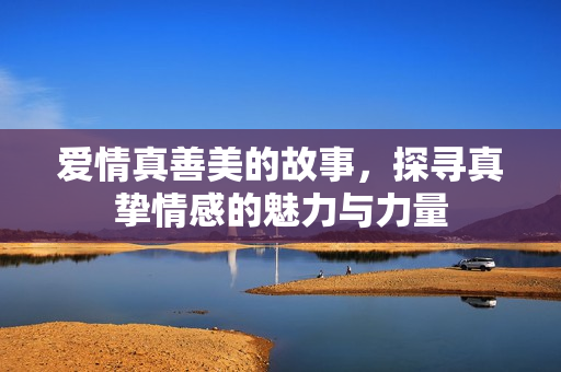 爱情真善美的故事，探寻真挚情感的魅力与力量