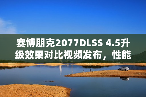赛博朋克2077DLSS 4.5升级效果对比视频发布，性能提升究竟有多大？