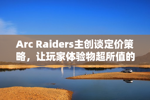 Arc Raiders主创谈定价策略,让玩家体验物超所值的年度最佳多人游戏,仅售40刀 Arc Raiders主创谈定价策略,让玩家体验物超所值的年度最佳多人游戏,仅售40刀