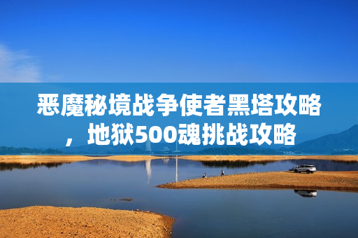 恶魔秘境战争使者黑塔攻略,地狱500魂挑战攻略 恶魔秘境战争使者黑塔攻略,地狱500魂挑战攻略