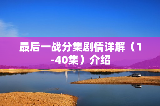 最后一战分集剧情详解（1-40集）介绍