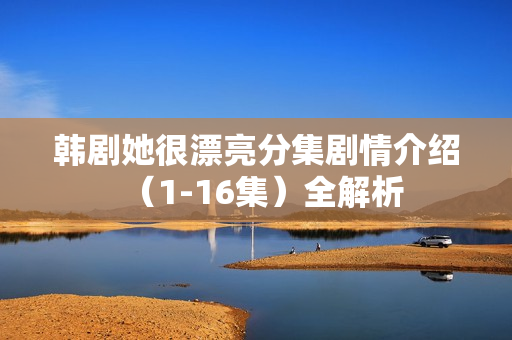 韩剧她很漂亮分集剧情介绍（1-16集）全解析