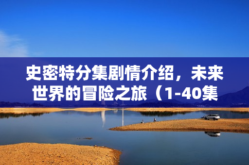 史密特分集剧情介绍，未来世界的冒险之旅（1-40集全）