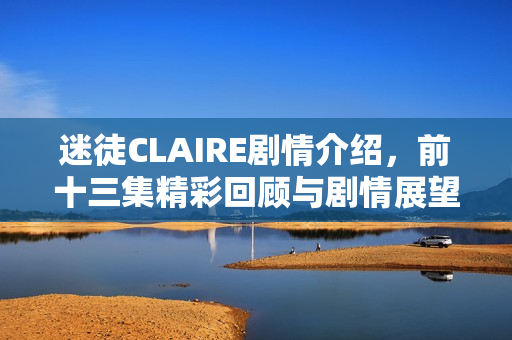 迷徒CLAIRE剧情介绍，前十三集精彩回顾与剧情展望