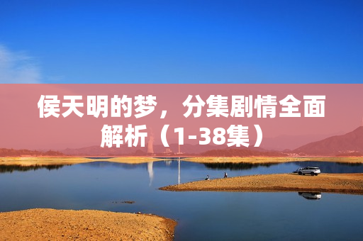 侯天明的梦，分集剧情全面解析（1-38集）