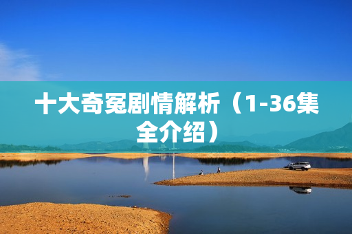 十大奇冤剧情解析（1-36集全介绍）