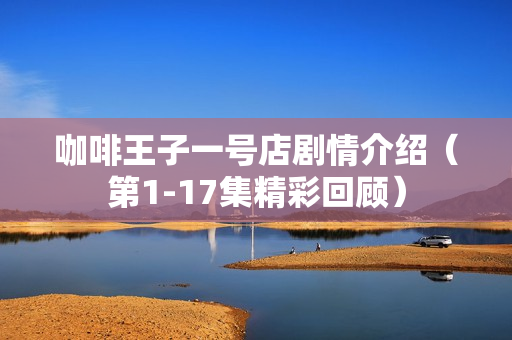 咖啡王子一号店剧情介绍（第1-17集精彩回顾）