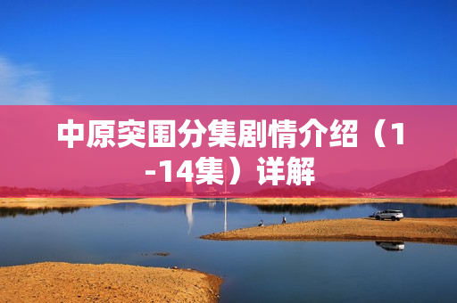 中原突围分集剧情介绍（1-14集）详解