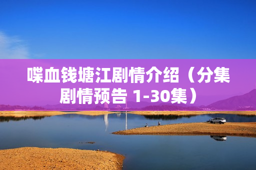 喋血钱塘江剧情介绍(分集剧情预告 1-30集) 喋血钱塘江剧情介绍(分集剧情预告 1-30集)