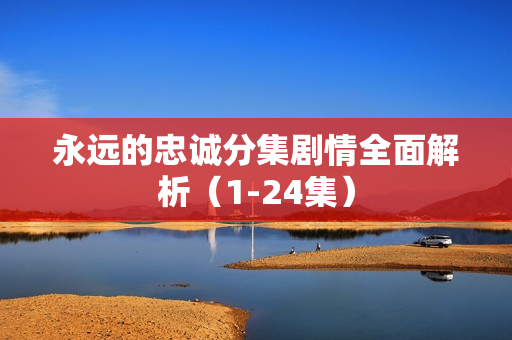 永远的忠诚分集剧情全面解析（1-24集）